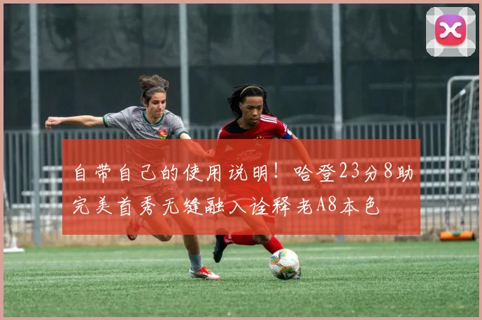 自带自己的使用说明！哈登23分8助完美首秀无缝融入诠释老A8本色
