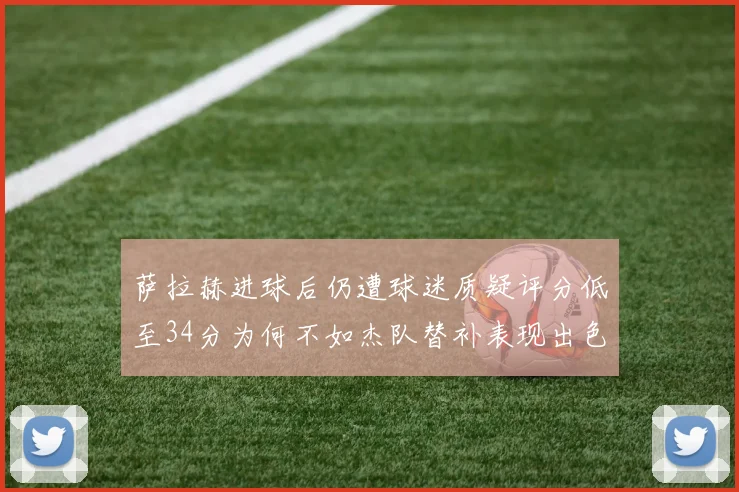 萨拉赫进球后仍遭球迷质疑评分低至34分为何不如杰队替补表现出色