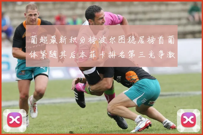 葡超最新积分榜波尔图稳居榜首葡体紧随其后本菲卡排名第三竞争激烈