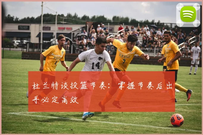 杜兰特谈投篮节奏：掌握节奏后出手必定高效