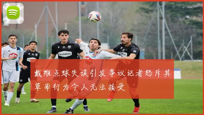 戴维点球失误引发争议记者怒斥其草率行为令人无法接受