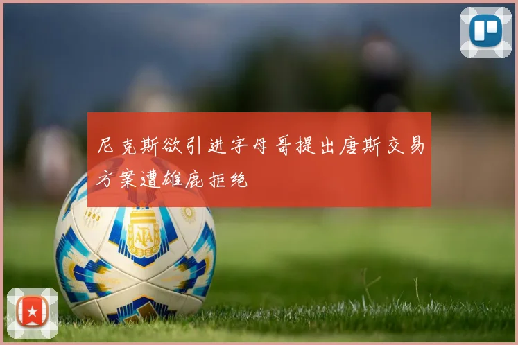 尼克斯欲引进字母哥提出唐斯交易方案遭雄鹿拒绝