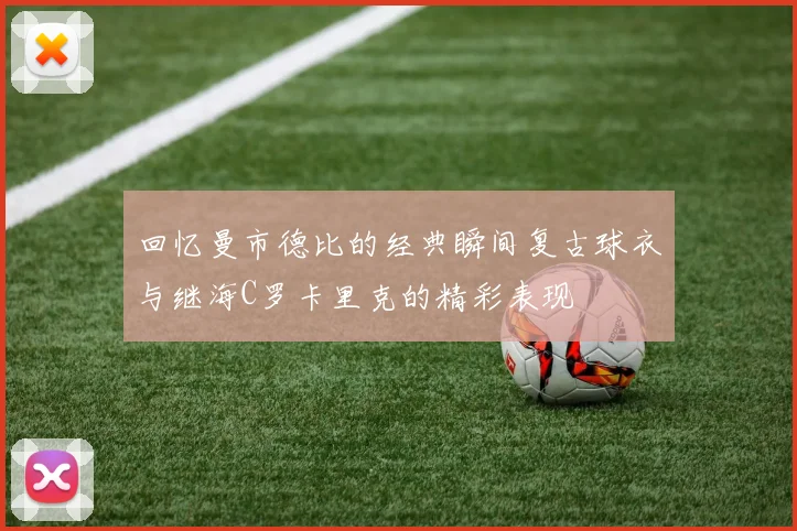 回忆曼市德比的经典瞬间复古球衣与继海C罗卡里克的精彩表现