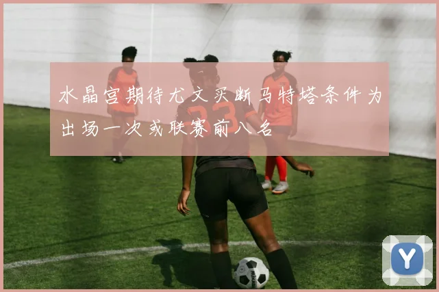水晶宫期待尤文买断马特塔条件为出场一次或联赛前八名