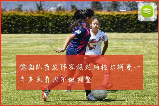 德国队首发阵容稳定纳格尔斯曼一年多来首次不做调整