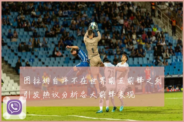 图拉姆自评不在世界前五前锋之列引发热议分析各大前锋表现