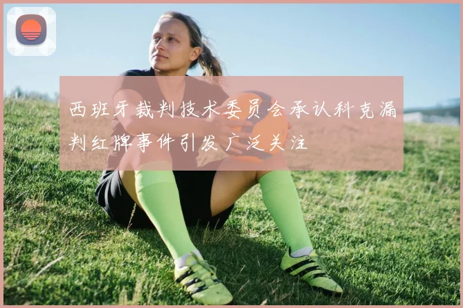 西班牙裁判技术委员会承认科克漏判红牌事件引发广泛关注