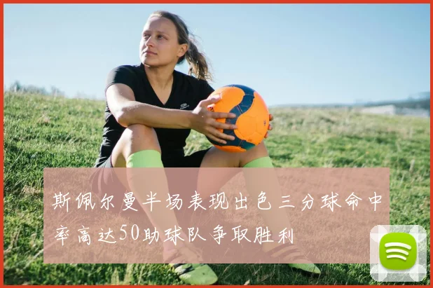 斯佩尔曼半场表现出色三分球命中率高达50助球队争取胜利
