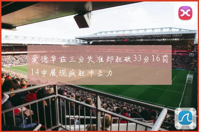 爱德华兹三分失准却狂砍33分16罚14中展现疯狂冲击力