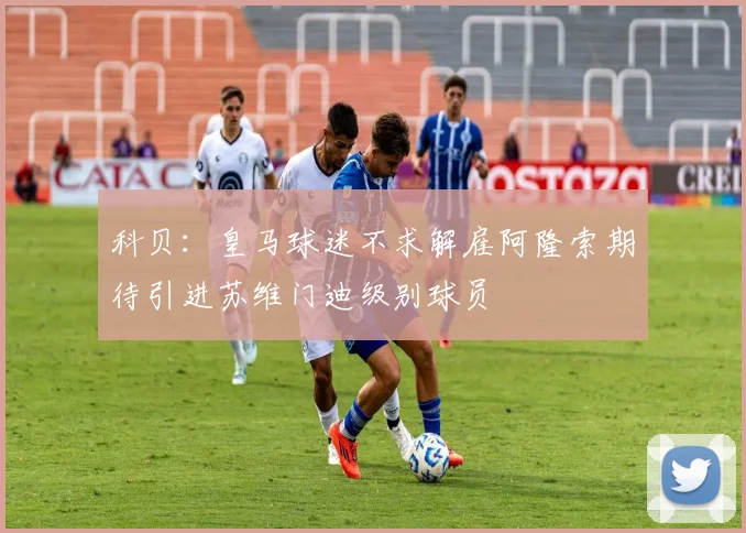科贝：皇马球迷不求解雇阿隆索期待引进苏维门迪级别球员