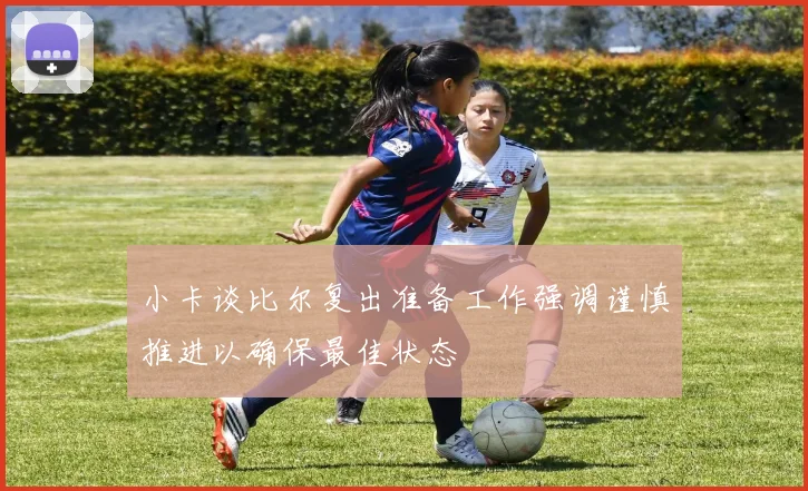 小卡谈比尔复出准备工作强调谨慎推进以确保最佳状态