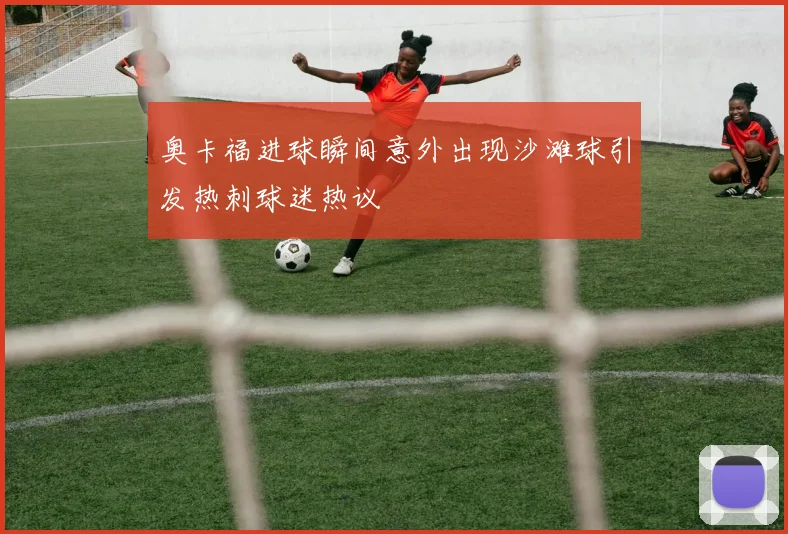 奥卡福进球瞬间意外出现沙滩球引发热刺球迷热议