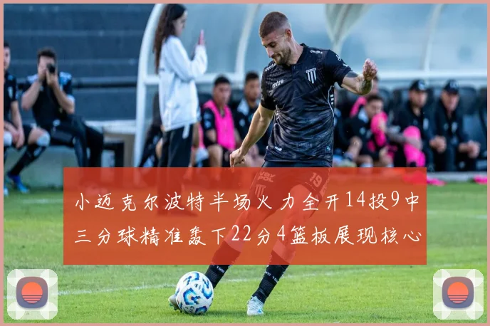 小迈克尔波特半场火力全开14投9中三分球精准轰下22分4篮板展现核心实力