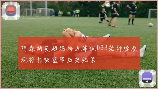 阿森纳英超场均丢球仅033若持续表现将打破蓝军历史纪录
