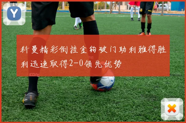 科曼精彩倒挂金钩破门助利雅得胜利迅速取得2-0领先优势