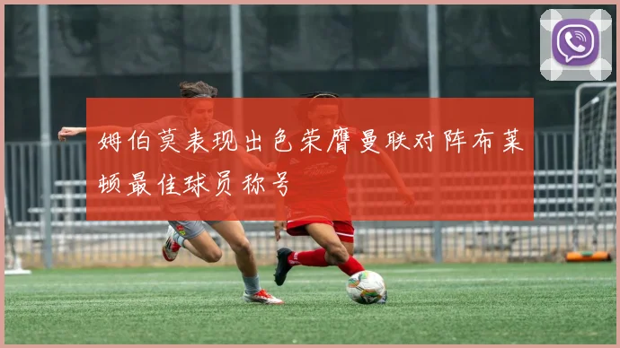 姆伯莫表现出色荣膺曼联对阵布莱顿最佳球员称号