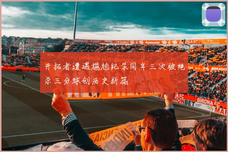 开拓者遭遇尴尬纪录同年三次被绝杀三分球创历史新篇