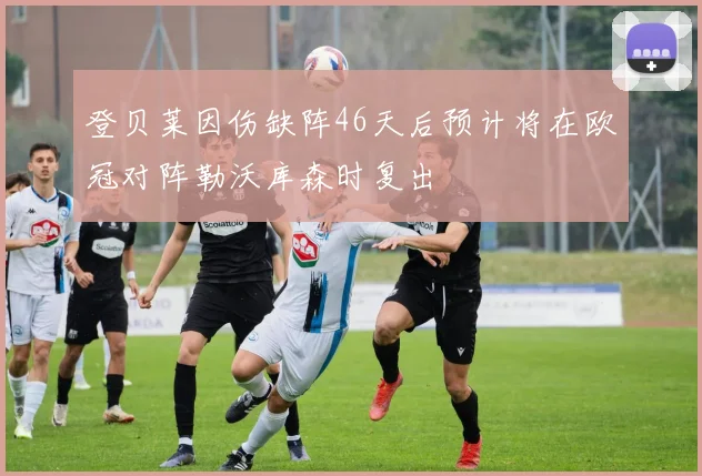 登贝莱因伤缺阵46天后预计将在欧冠对阵勒沃库森时复出