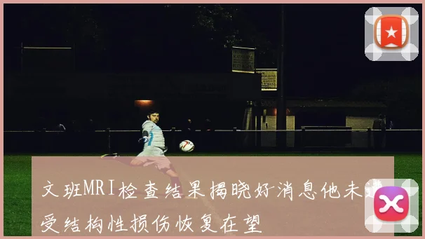 文班MRI检查结果揭晓好消息他未遭受结构性损伤恢复在望