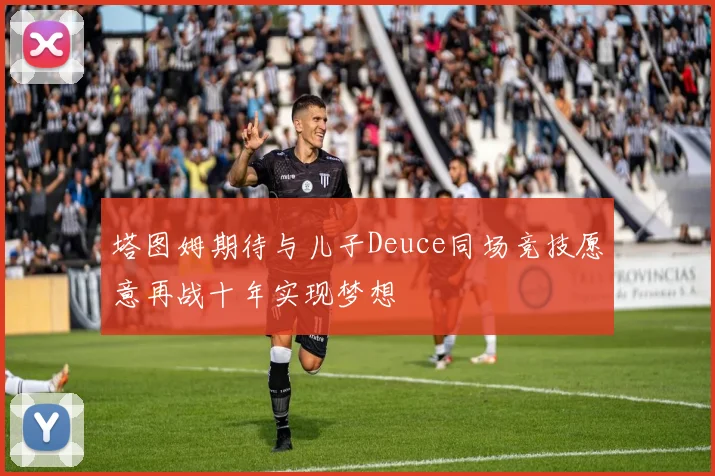 塔图姆期待与儿子Deuce同场竞技愿意再战十年实现梦想