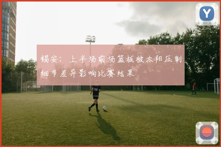 锡安：上半场前场篮板被太阳压制细节差异影响比赛结果