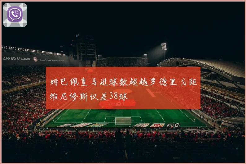 姆巴佩皇马进球数超越罗德里戈距维尼修斯仅差38球
