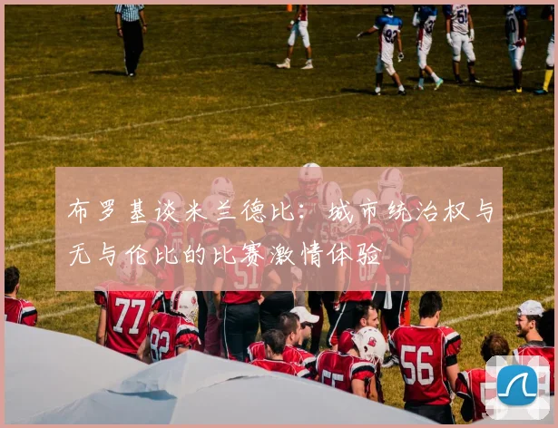 布罗基谈米兰德比：城市统治权与无与伦比的比赛激情体验