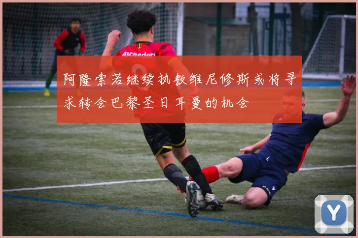 阿隆索若继续执教维尼修斯或将寻求转会巴黎圣日耳曼的机会
