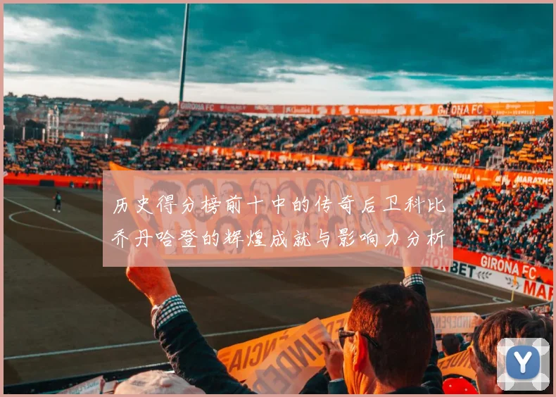历史得分榜前十中的传奇后卫科比乔丹哈登的辉煌成就与影响力分析