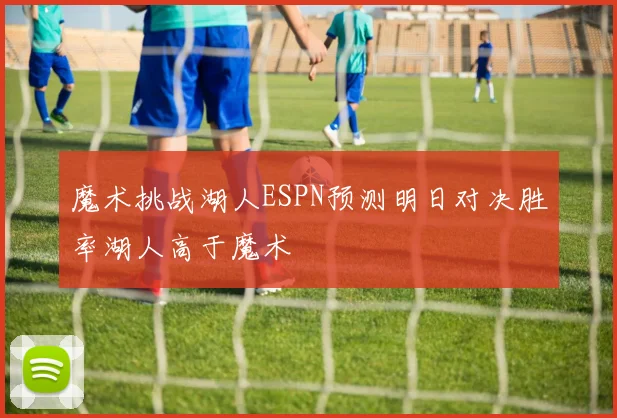 魔术挑战湖人ESPN预测明日对决胜率湖人高于魔术