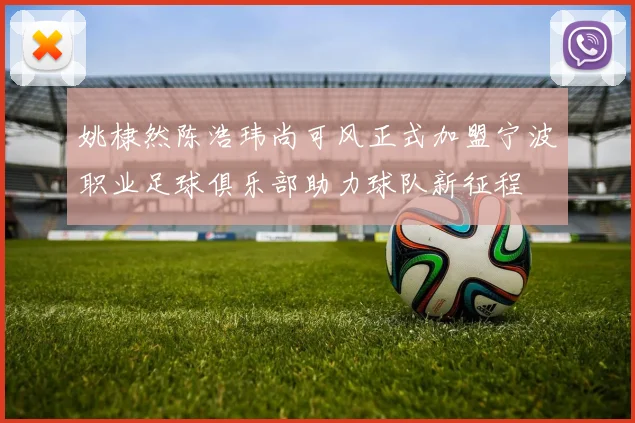 姚棣然陈浩玮尚可风正式加盟宁波职业足球俱乐部助力球队新征程
