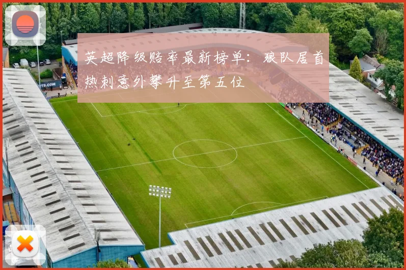 英超降级赔率最新榜单：狼队居首热刺意外攀升至第五位