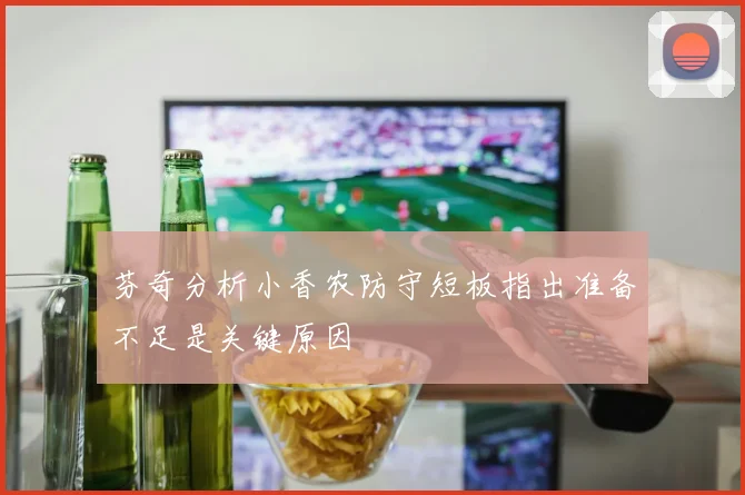 芬奇分析小香农防守短板指出准备不足是关键原因