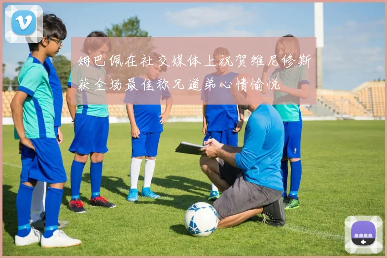 姆巴佩在社交媒体上祝贺维尼修斯获全场最佳称兄道弟心情愉悦