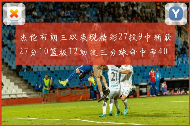杰伦布朗三双表现精彩27投9中斩获27分10篮板12助攻三分球命中率40