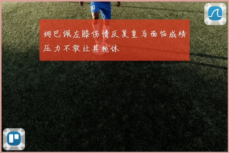 姆巴佩左膝伤情反复皇马面临成绩压力不敢让其轮休