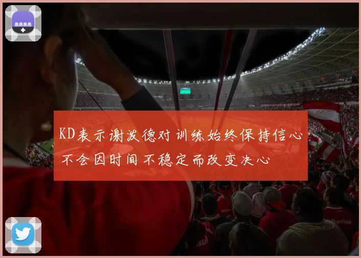 KD表示谢泼德对训练始终保持信心不会因时间不稳定而改变决心