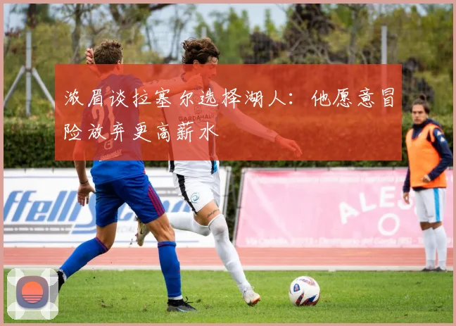 浓眉谈拉塞尔选择湖人：他愿意冒险放弃更高薪水