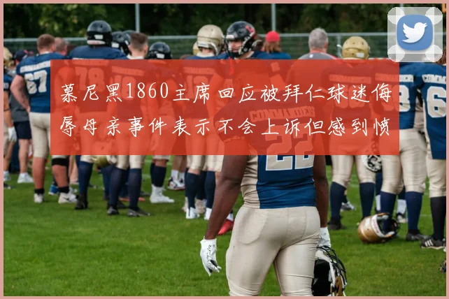 慕尼黑1860主席回应被拜仁球迷侮辱母亲事件表示不会上诉但感到愤怒