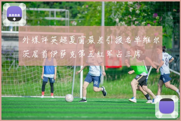 外媒评英超夏窗最差引援名单维尔茨居首伊萨克第五红军占三席