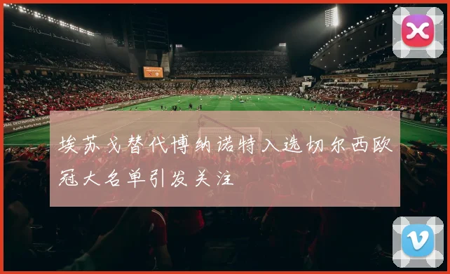 埃苏戈替代博纳诺特入选切尔西欧冠大名单引发关注