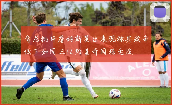 肯尼批评詹姆斯复出表现称其效率低下如同三位约基奇同场竞技