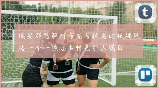 瑞安邓恩解析布克与狄龙的极端风格一冷一热各具特色引人瞩目