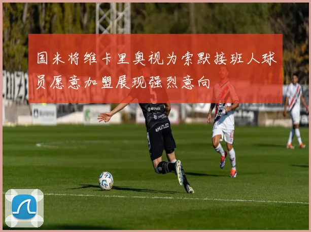 国米将维卡里奥视为索默接班人球员愿意加盟展现强烈意向