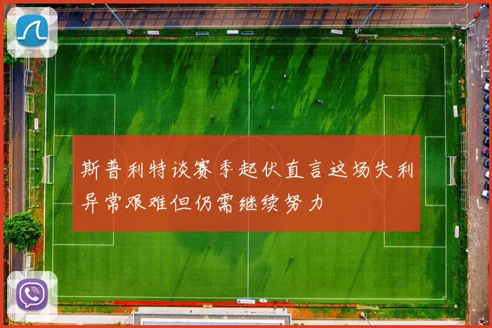斯普利特谈赛季起伏直言这场失利异常艰难但仍需继续努力