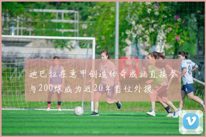 迪巴拉在意甲创造传奇成就直接参与200球成为近20年首位外援