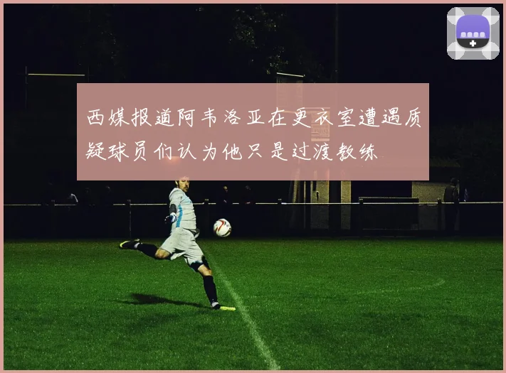 西媒报道阿韦洛亚在更衣室遭遇质疑球员们认为他只是过渡教练