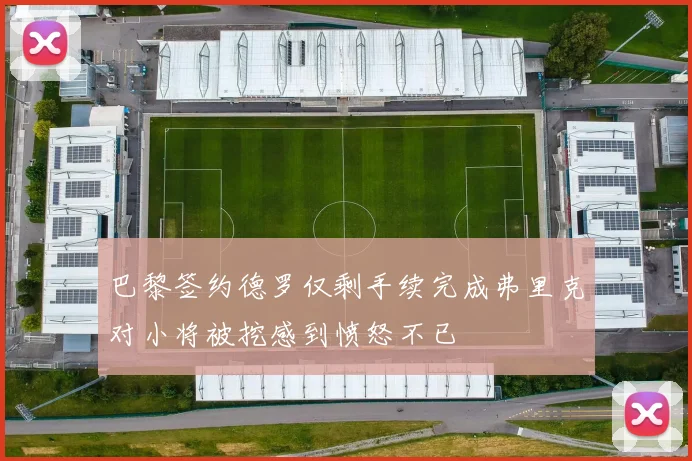 巴黎签约德罗仅剩手续完成弗里克对小将被挖感到愤怒不已