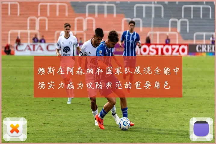 赖斯在阿森纳和国家队展现全能中场实力成为攻防典范的重要角色