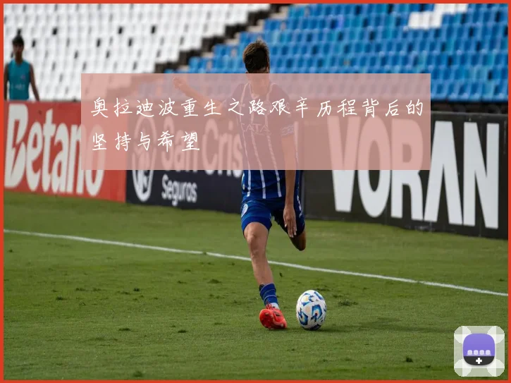 奥拉迪波重生之路艰辛历程背后的坚持与希望